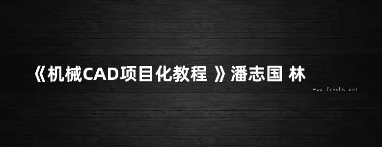 《机械CAD项目化教程 》潘志国 林悦香 杜宏伟 主编 2016年版